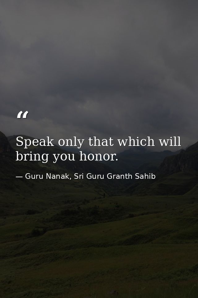 Speak only that which will bring you honor. — Guru Nanak, Sri Guru Granth Sahib