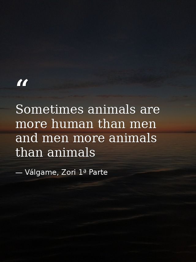Sometimes animals are more human than men and men more animals than animals — Válgame, Zori 1ª Parte