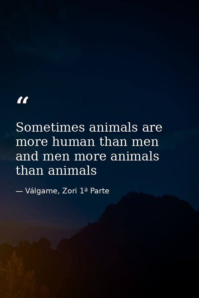 Sometimes animals are more human than men and men more animals than animals — Válgame, Zori 1ª Parte
