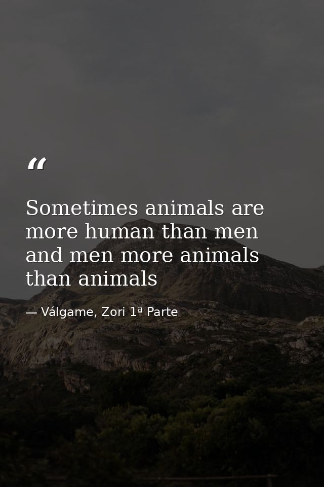 Sometimes animals are more human than men and men more animals than animals — Válgame, Zori 1ª Parte