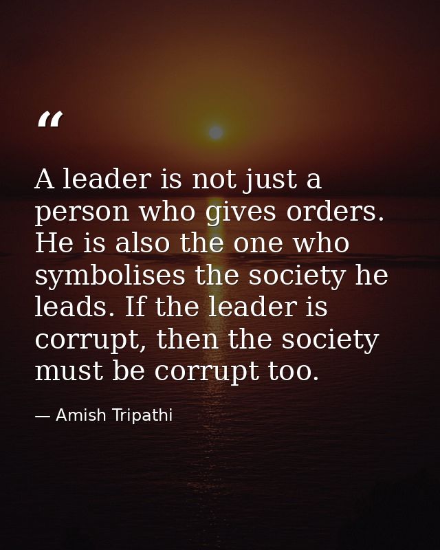A leader is not just a person who gives orders. He is also the one who symbolises the society he leads. If the leader is — Amish Tripathi