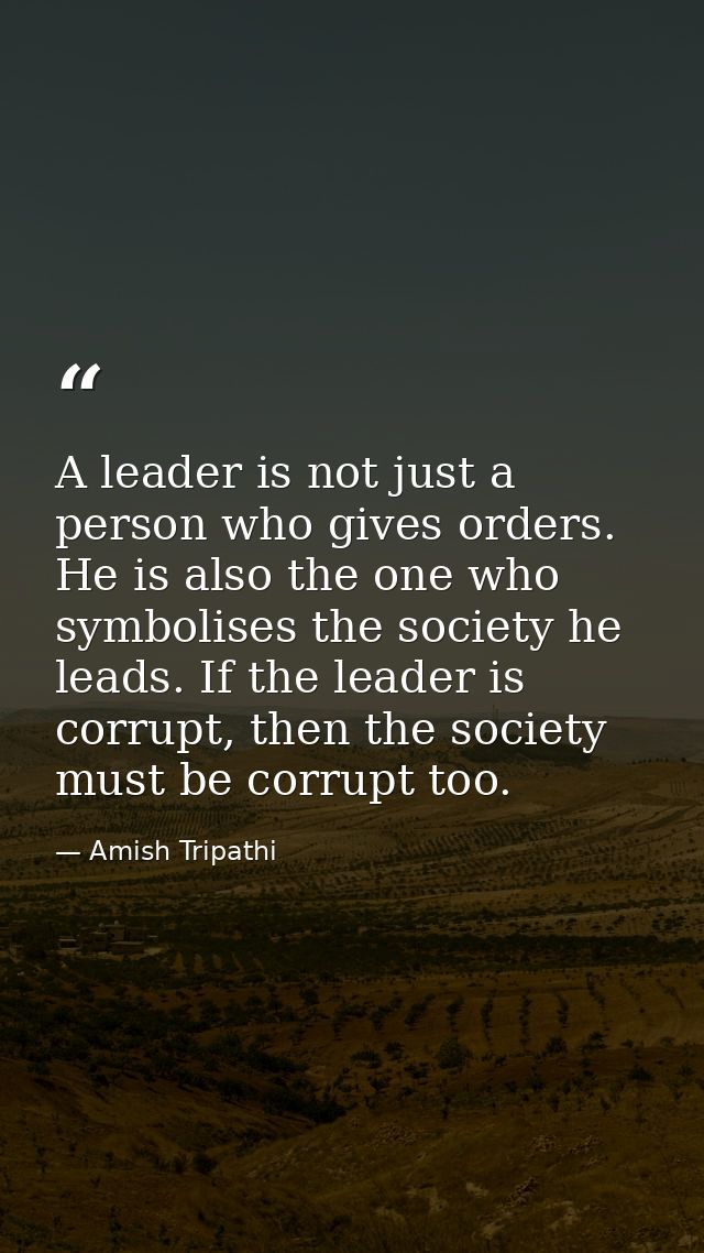 A leader is not just a person who gives orders. He is also the one who symbolises the society he leads. If the leader is — Amish Tripathi
