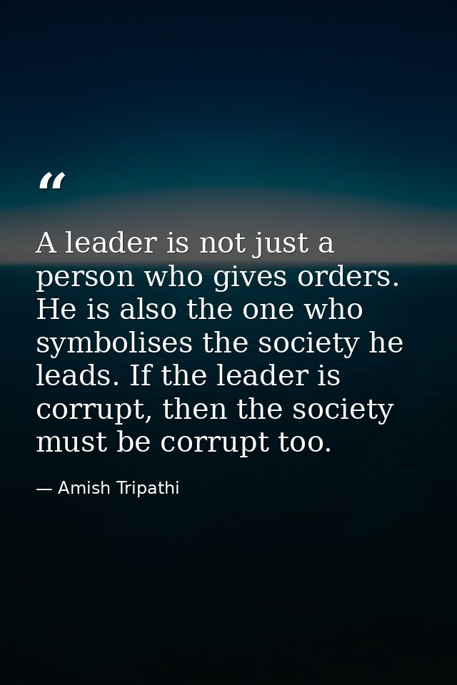 A leader is not just a person who gives orders. He is also the one who symbolises the society he leads. If the leader is — Amish Tripathi