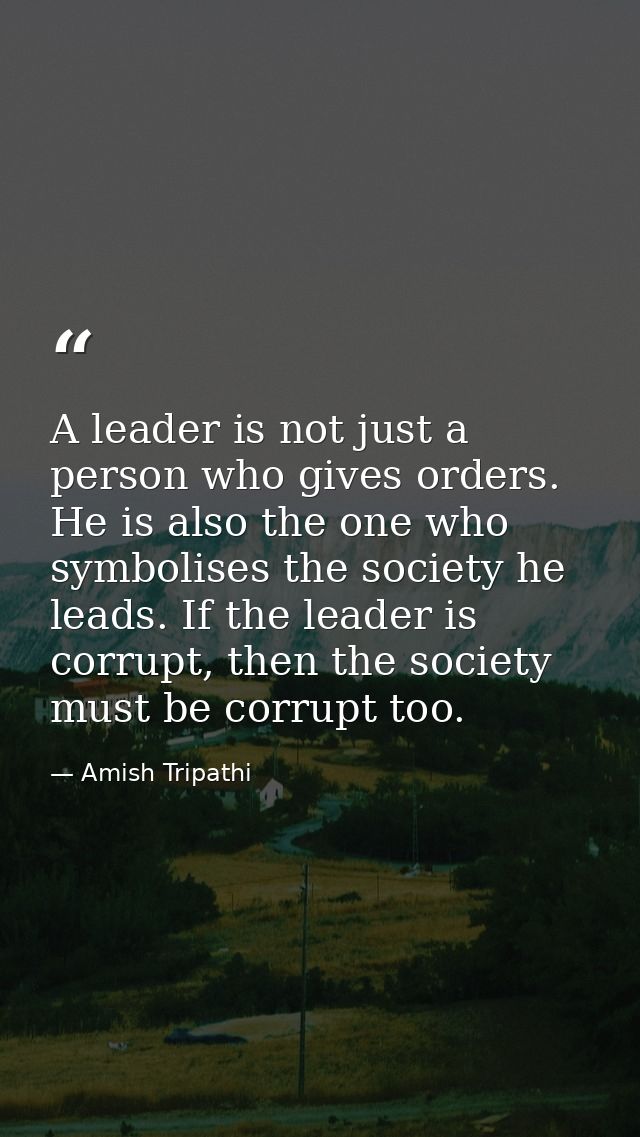 A leader is not just a person who gives orders. He is also the one who symbolises the society he leads. If the leader is — Amish Tripathi