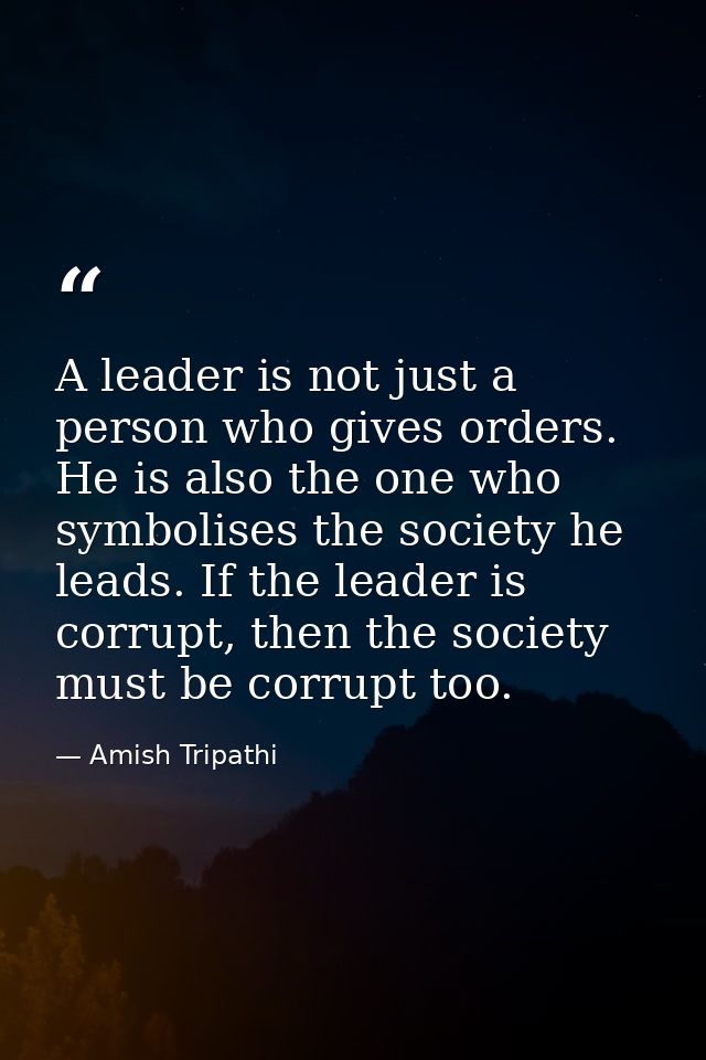 A leader is not just a person who gives orders. He is also the one who symbolises the society he leads. If the leader is — Amish Tripathi