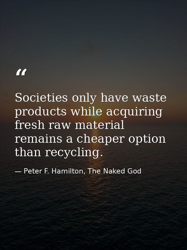 Societies only have waste products while acquiring fresh raw material remains a cheaper option than recycling. — Peter F. Hamilton, The Naked God