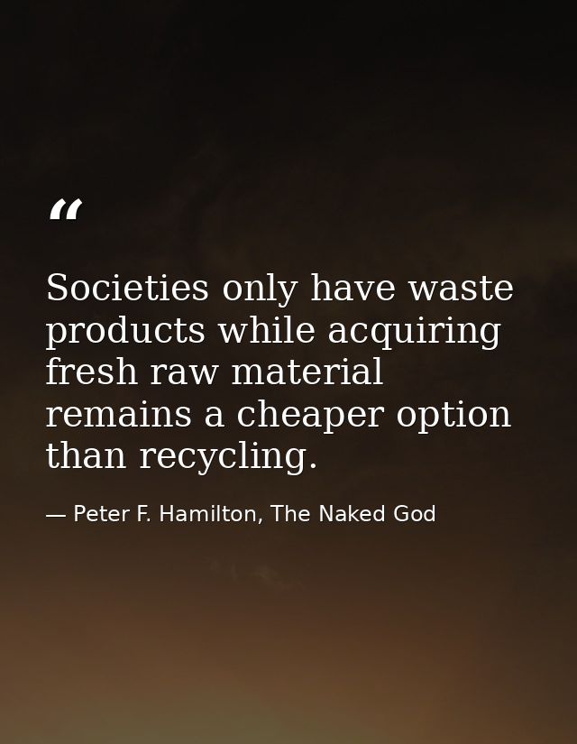 Societies only have waste products while acquiring fresh raw material remains a cheaper option than recycling. — Peter F. Hamilton, The Naked God