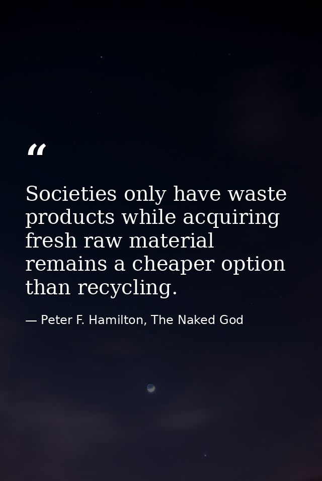 Societies only have waste products while acquiring fresh raw material remains a cheaper option than recycling. — Peter F. Hamilton, The Naked God