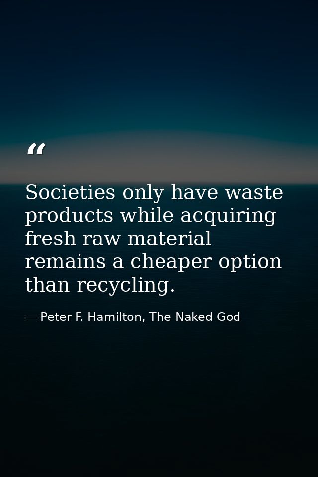 Societies only have waste products while acquiring fresh raw material remains a cheaper option than recycling. — Peter F. Hamilton, The Naked God