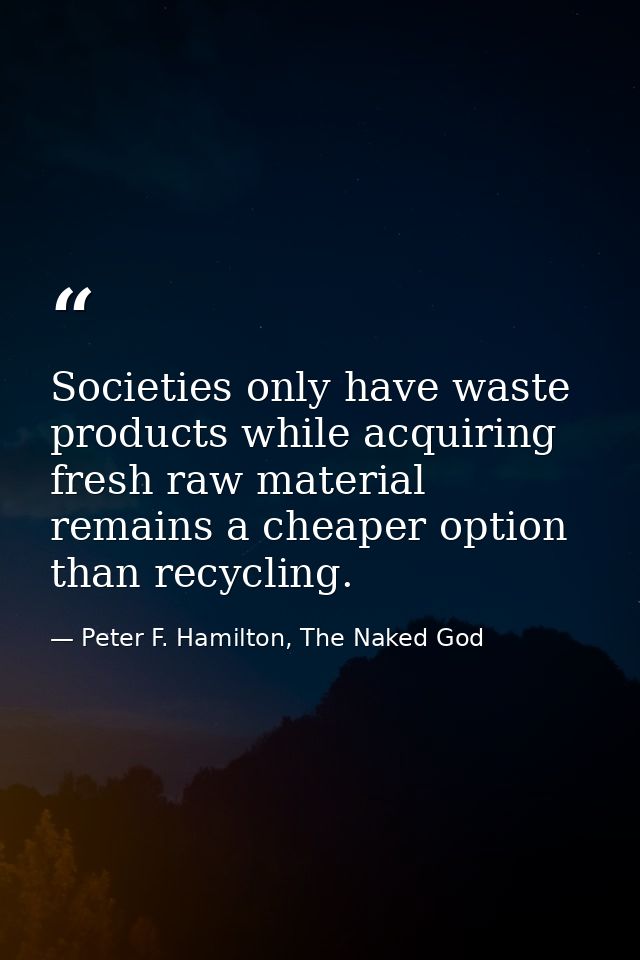 Societies only have waste products while acquiring fresh raw material remains a cheaper option than recycling. — Peter F. Hamilton, The Naked God