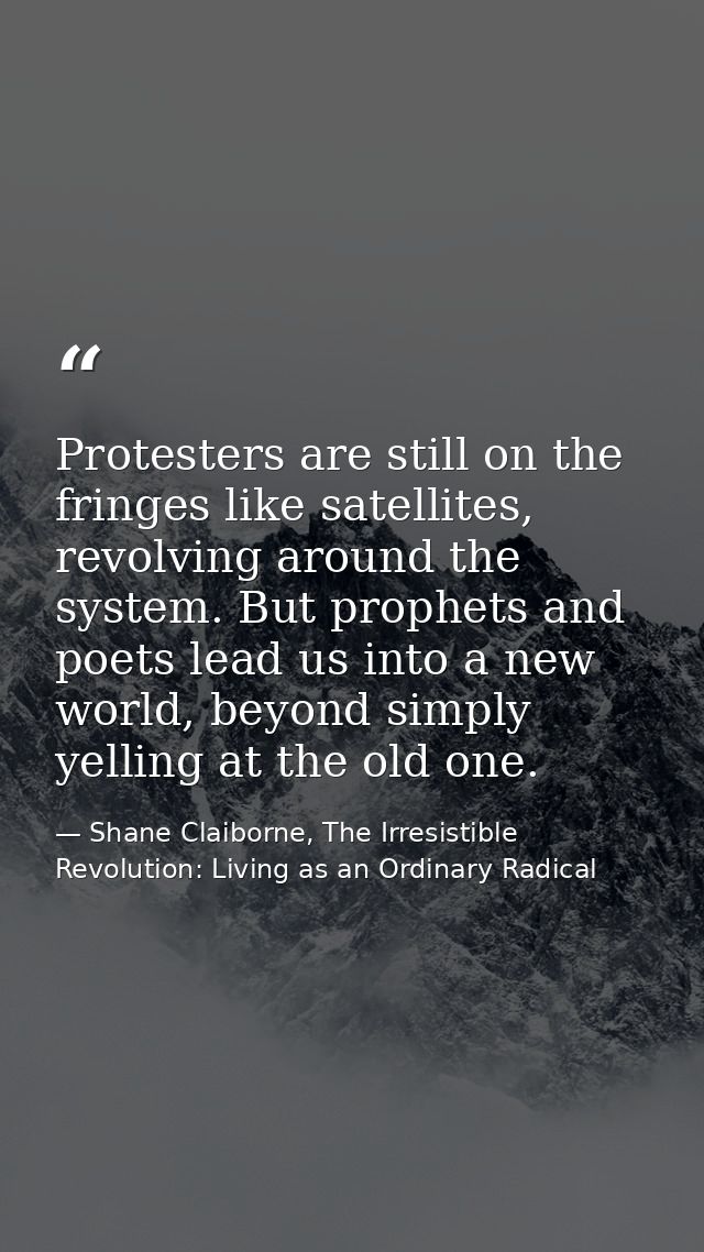 Protesters are still on the fringes like satellites, revolving around the system. But prophets and poets lead us into a  — Shane Claiborne, The Irresistible Revolution: Living as an Ordinary Radical