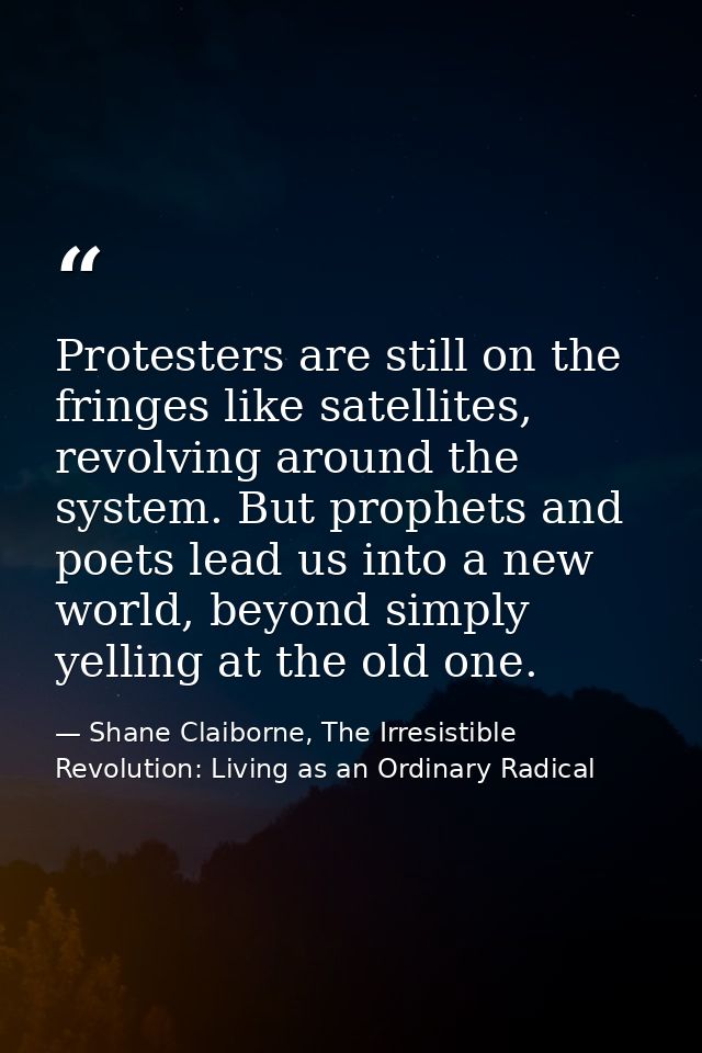 Protesters are still on the fringes like satellites, revolving around the system. But prophets and poets lead us into a  — Shane Claiborne, The Irresistible Revolution: Living as an Ordinary Radical