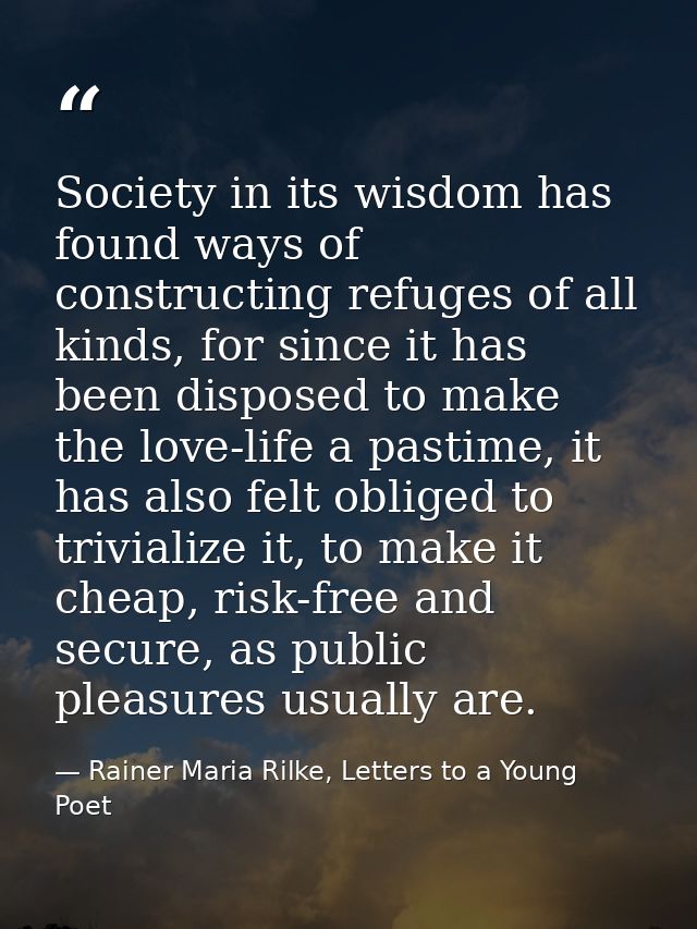 Society in its wisdom has found ways of constructing refuges of all kinds, for since it has been disposed to make the lo — Rainer Maria Rilke, Letters to a Young Poet