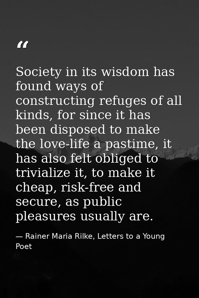 Society in its wisdom has found ways of constructing refuges of all kinds, for since it has been disposed to make the lo — Rainer Maria Rilke, Letters to a Young Poet