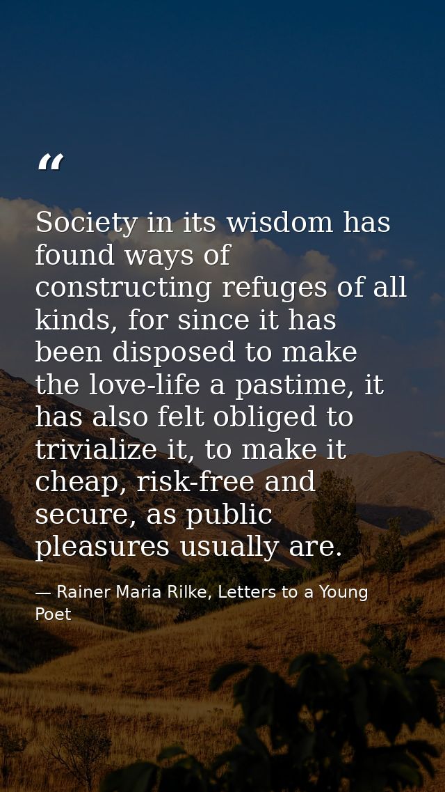 Society in its wisdom has found ways of constructing refuges of all kinds, for since it has been disposed to make the lo — Rainer Maria Rilke, Letters to a Young Poet