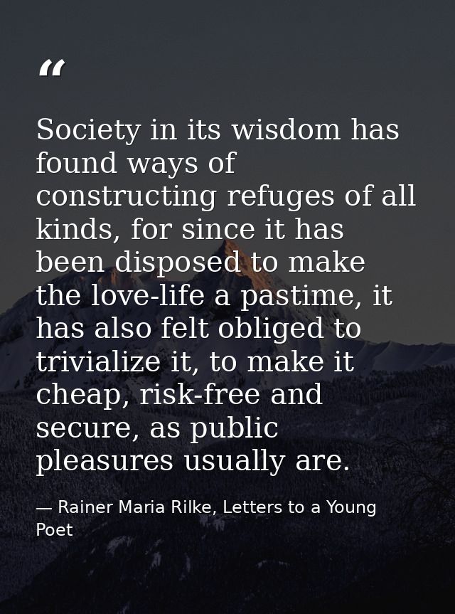 Society in its wisdom has found ways of constructing refuges of all kinds, for since it has been disposed to make the lo — Rainer Maria Rilke, Letters to a Young Poet