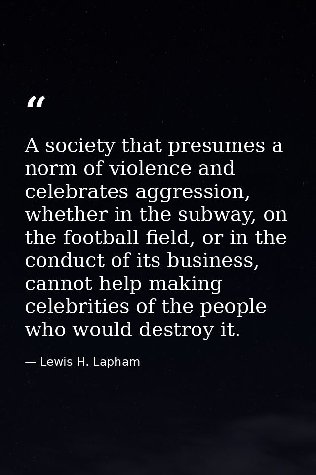 A society that presumes a norm of violence and celebrates aggression, whether in the subway, on the football field, or i — Lewis H. Lapham
