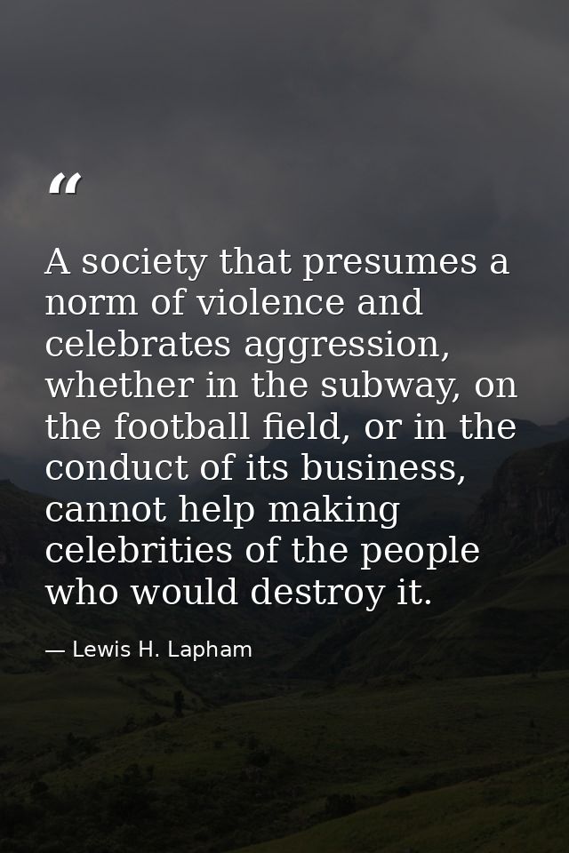 A society that presumes a norm of violence and celebrates aggression, whether in the subway, on the football field, or i — Lewis H. Lapham