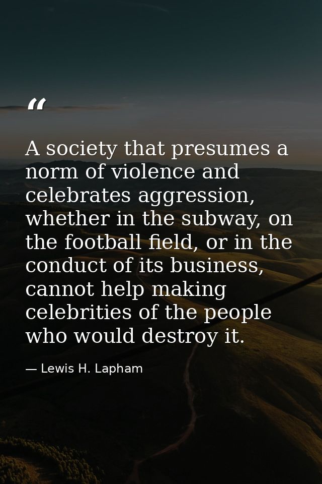 A society that presumes a norm of violence and celebrates aggression, whether in the subway, on the football field, or i — Lewis H. Lapham