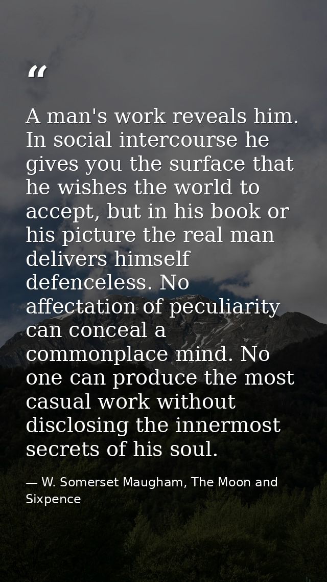 A man's work reveals him. In social intercourse he gives you the surface that he wishes the world to accept, but in his  — W. Somerset Maugham, The Moon and Sixpence