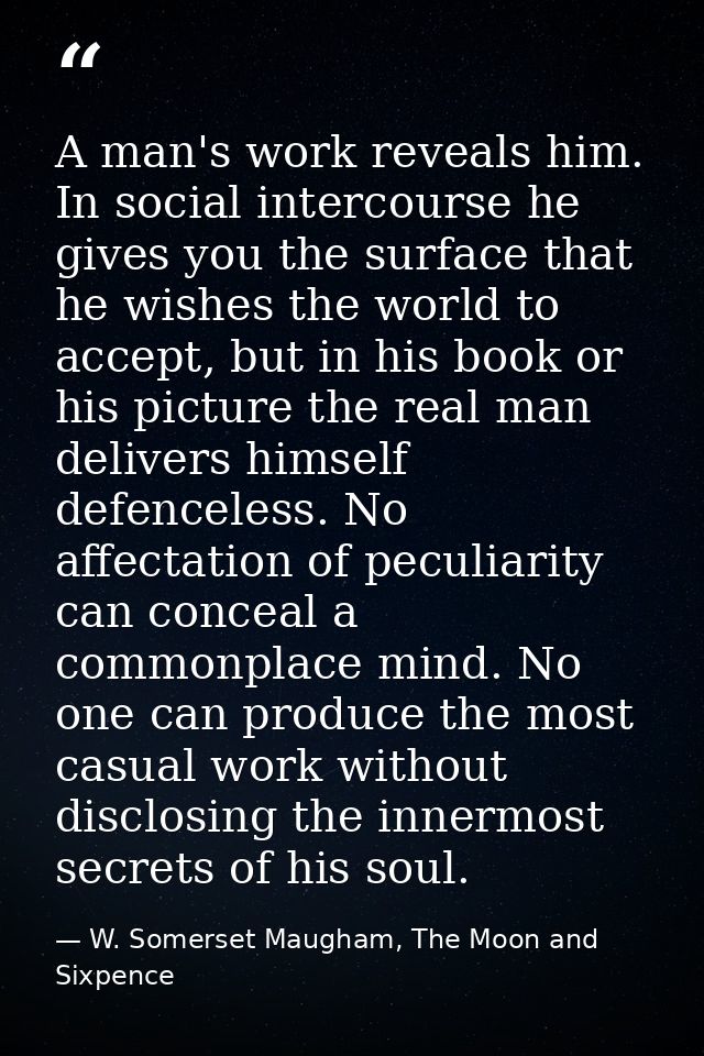 A man's work reveals him. In social intercourse he gives you the surface that he wishes the world to accept, but in his  — W. Somerset Maugham, The Moon and Sixpence