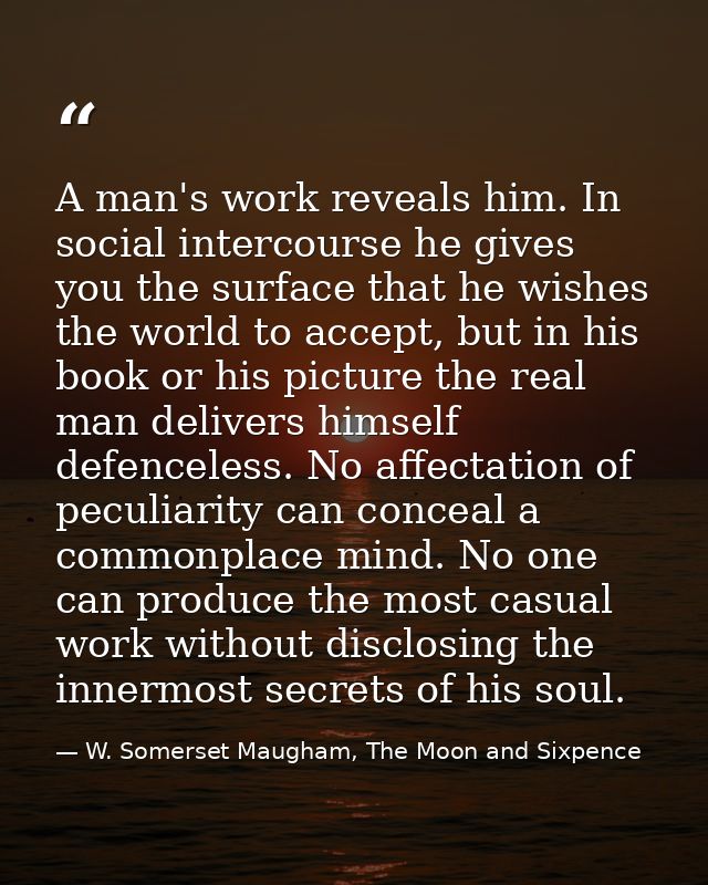 A man's work reveals him. In social intercourse he gives you the surface that he wishes the world to accept, but in his  — W. Somerset Maugham, The Moon and Sixpence