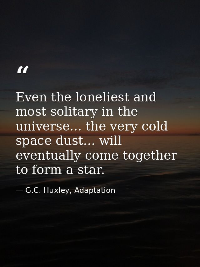 Even the loneliest and most solitary in the universe... the very cold space dust... will eventually come together to for — G.C. Huxley, Adaptation