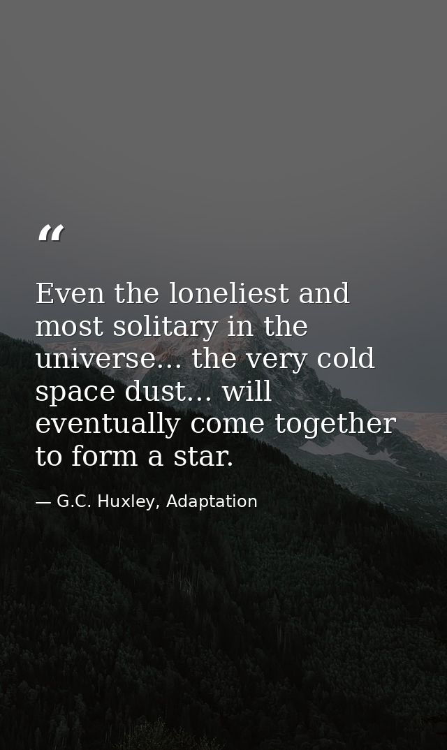 Even the loneliest and most solitary in the universe... the very cold space dust... will eventually come together to for — G.C. Huxley, Adaptation