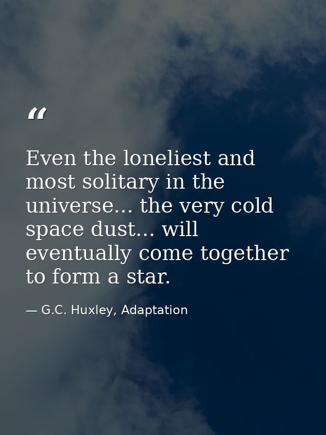 Even the loneliest and most solitary in the universe... the very cold space dust... will eventually come together to for — G.C. Huxley, Adaptation