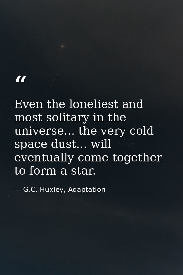 Even the loneliest and most solitary in the universe... the very cold space dust... will eventually come together to for — G.C. Huxley, Adaptation