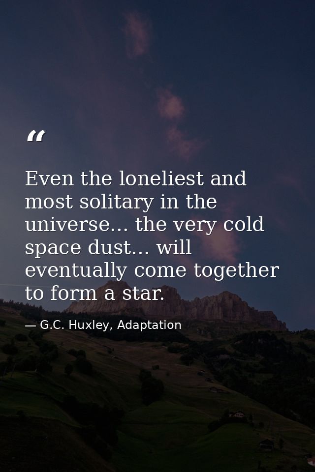 Even the loneliest and most solitary in the universe... the very cold space dust... will eventually come together to for — G.C. Huxley, Adaptation