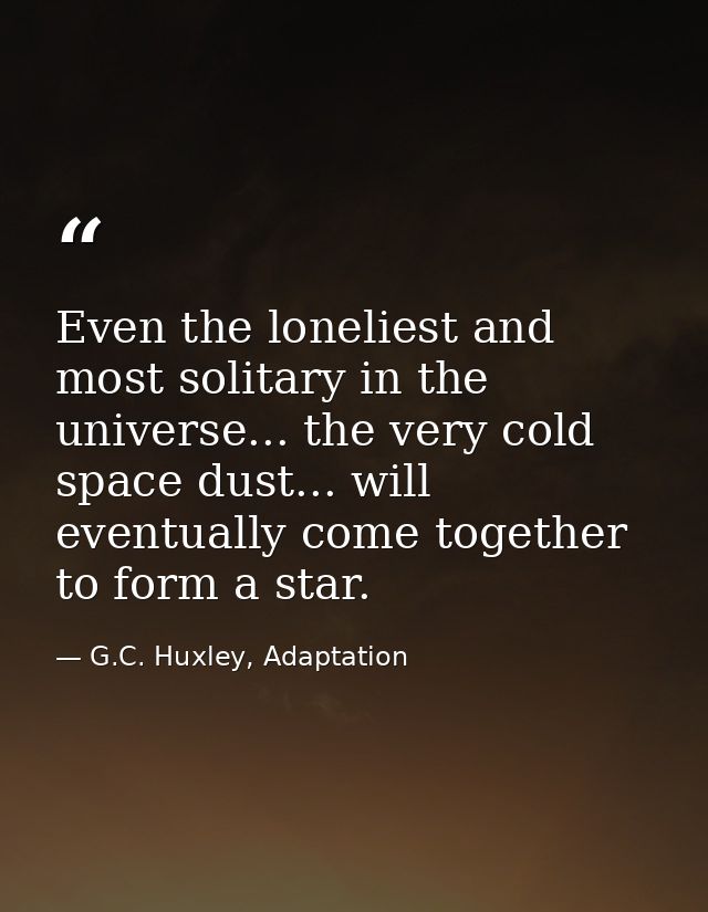 Even the loneliest and most solitary in the universe... the very cold space dust... will eventually come together to for — G.C. Huxley, Adaptation