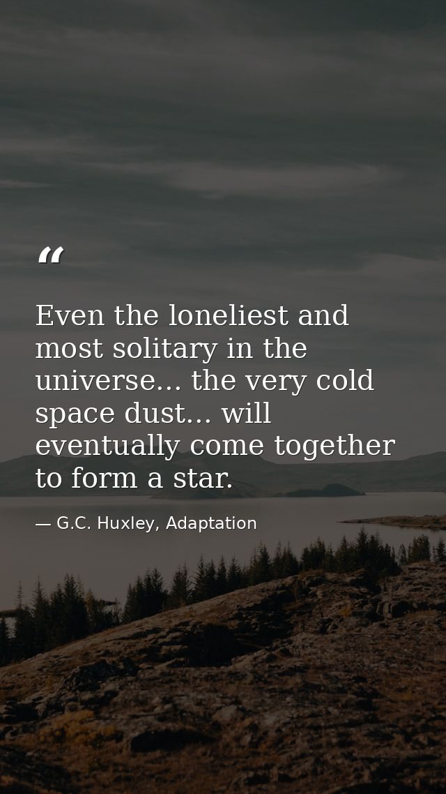 Even the loneliest and most solitary in the universe... the very cold space dust... will eventually come together to for — G.C. Huxley, Adaptation