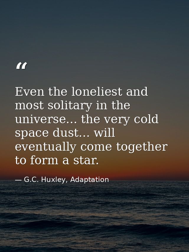 Even the loneliest and most solitary in the universe... the very cold space dust... will eventually come together to for — G.C. Huxley, Adaptation