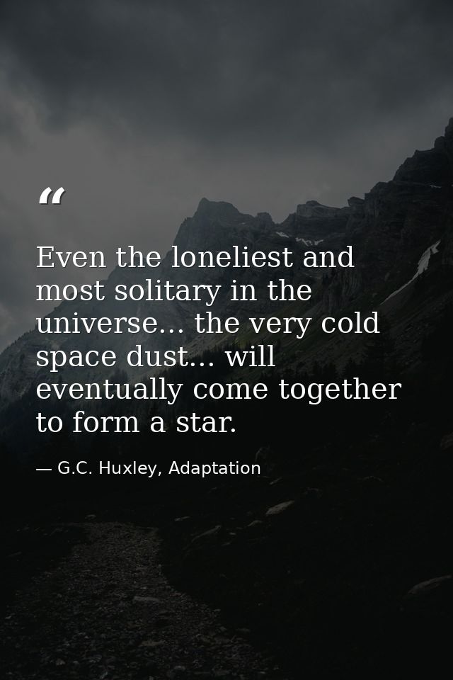 Even the loneliest and most solitary in the universe... the very cold space dust... will eventually come together to for — G.C. Huxley, Adaptation