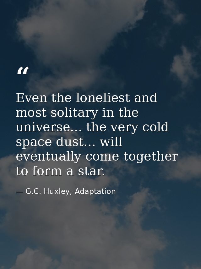 Even the loneliest and most solitary in the universe... the very cold space dust... will eventually come together to for — G.C. Huxley, Adaptation