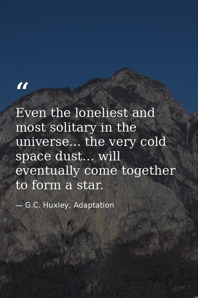 Even the loneliest and most solitary in the universe... the very cold space dust... will eventually come together to for — G.C. Huxley, Adaptation