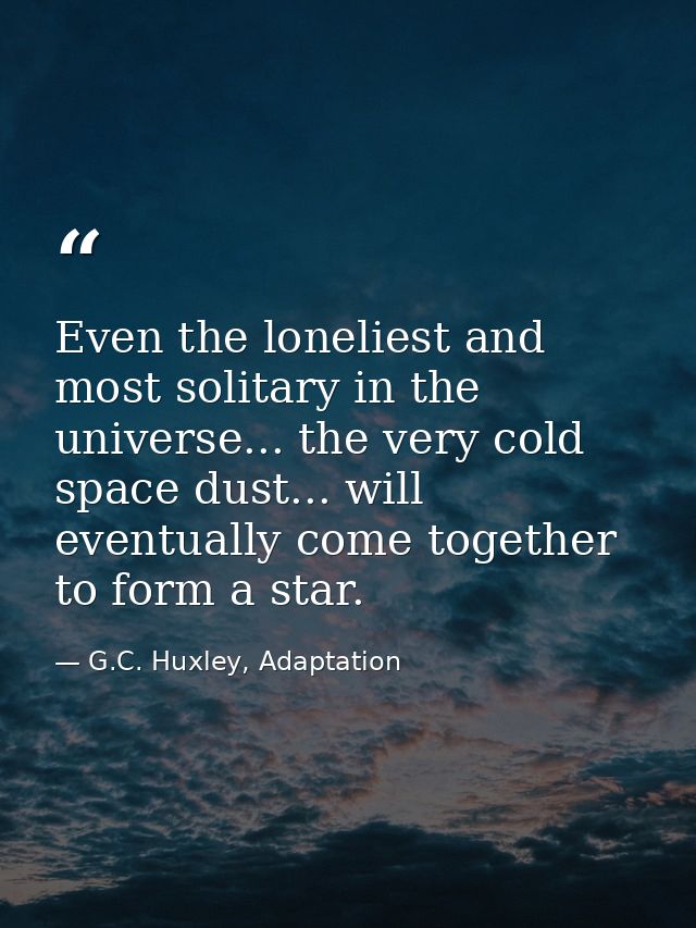 Even the loneliest and most solitary in the universe... the very cold space dust... will eventually come together to for — G.C. Huxley, Adaptation