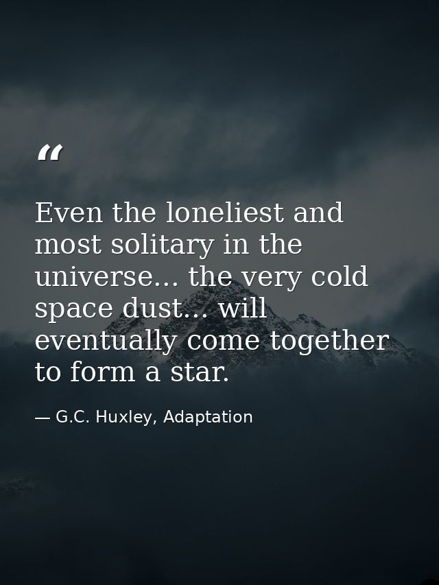 Even the loneliest and most solitary in the universe... the very cold space dust... will eventually come together to for — G.C. Huxley, Adaptation