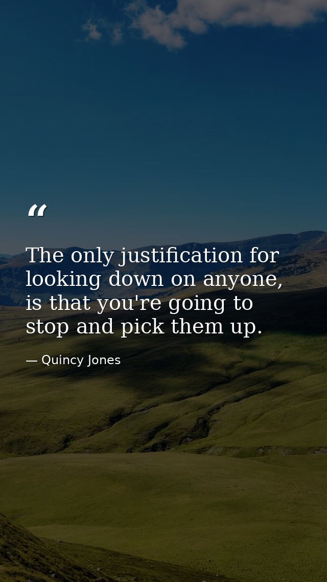 The only justification for looking down on anyone, is that you're going to stop and pick them up. — Quincy Jones