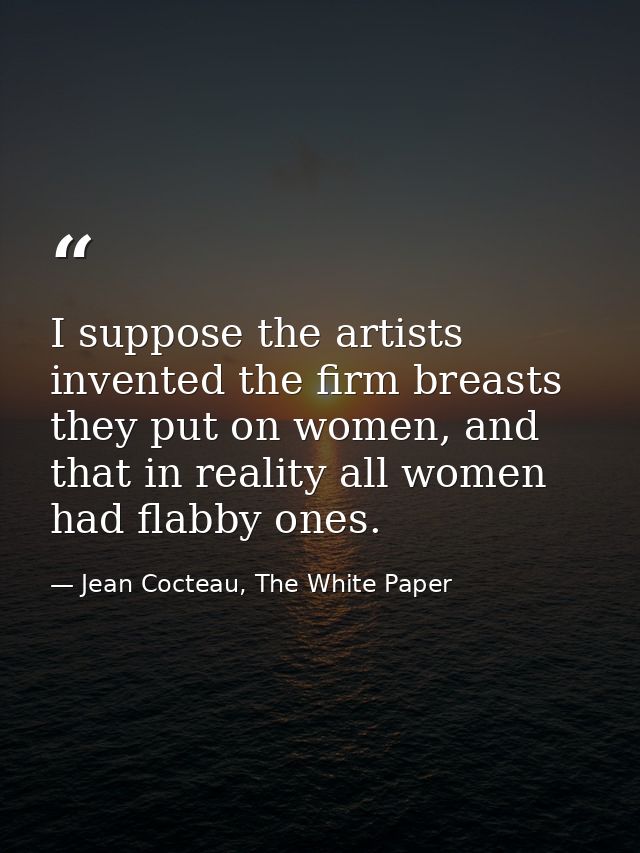 I suppose the artists invented the firm breasts they put on women, and that in reality all women had flabby ones. — Jean Cocteau, The White Paper
