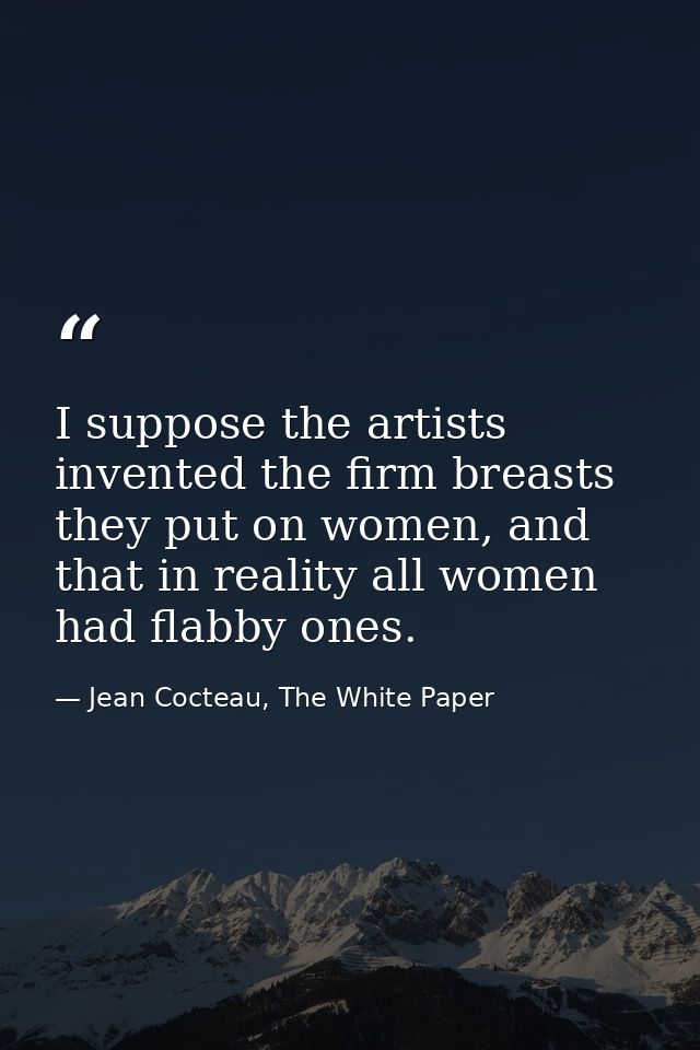 I suppose the artists invented the firm breasts they put on women, and that in reality all women had flabby ones. — Jean Cocteau, The White Paper