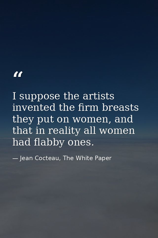 I suppose the artists invented the firm breasts they put on women, and that in reality all women had flabby ones. — Jean Cocteau, The White Paper