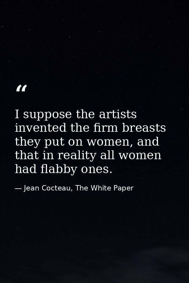I suppose the artists invented the firm breasts they put on women, and that in reality all women had flabby ones. — Jean Cocteau, The White Paper