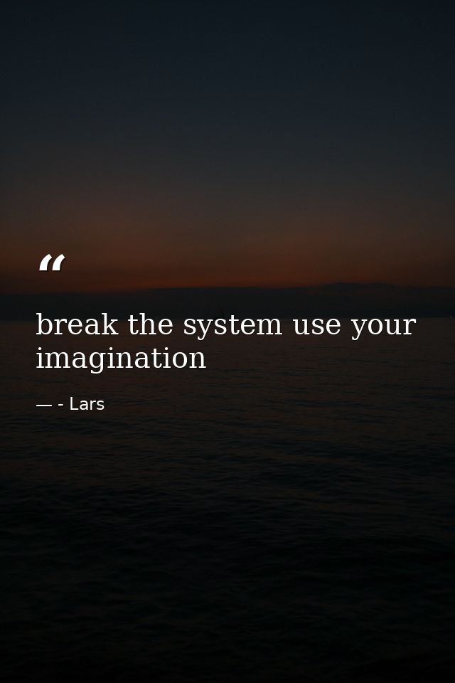 break the system use your imagination — - Lars