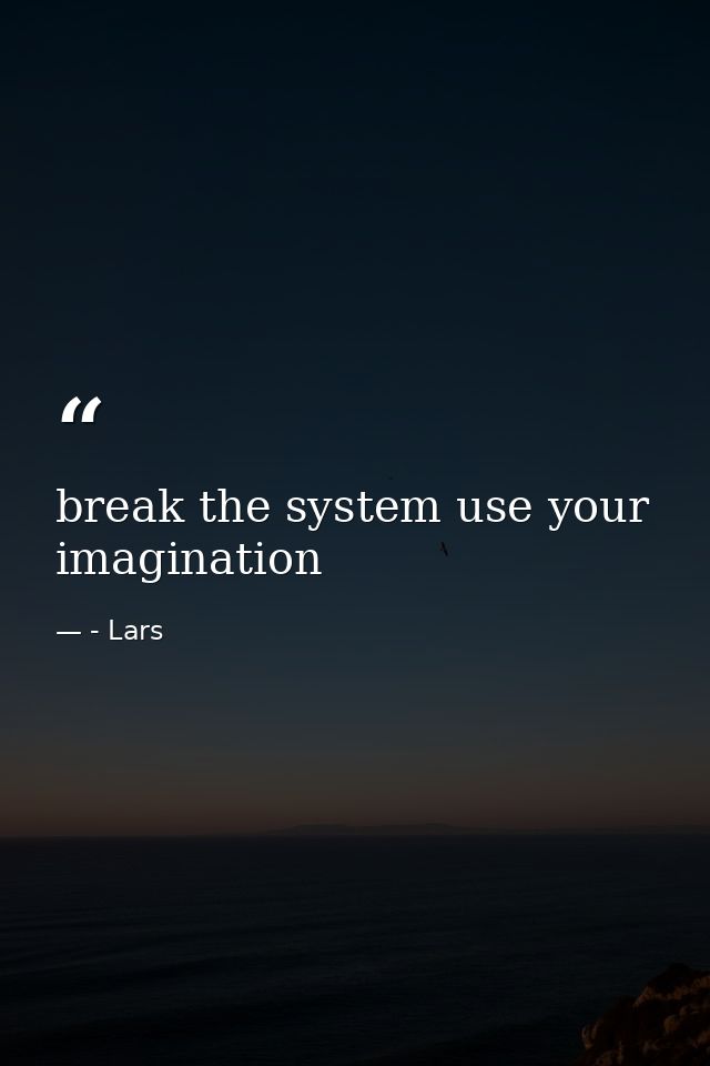 break the system use your imagination — - Lars