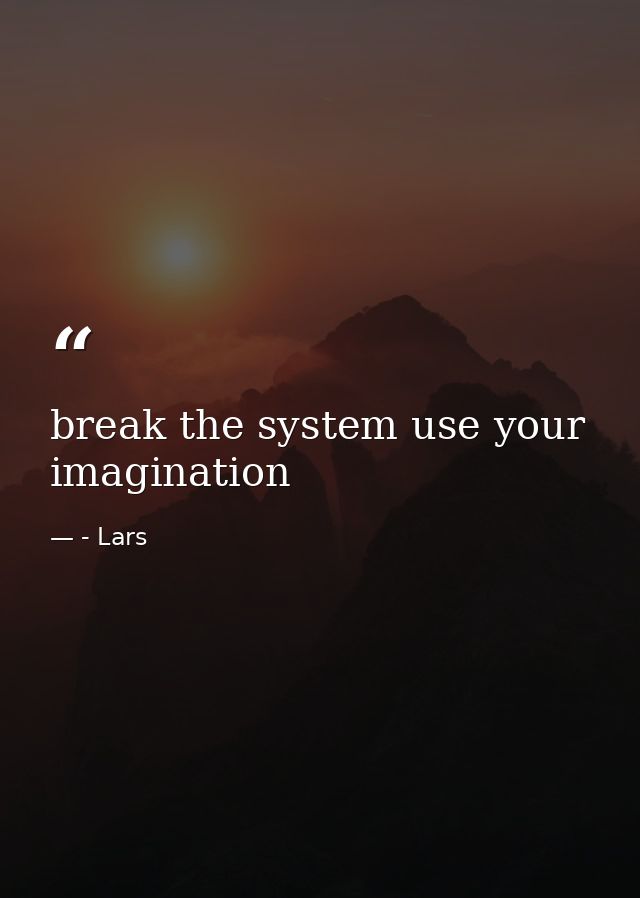 break the system use your imagination — - Lars