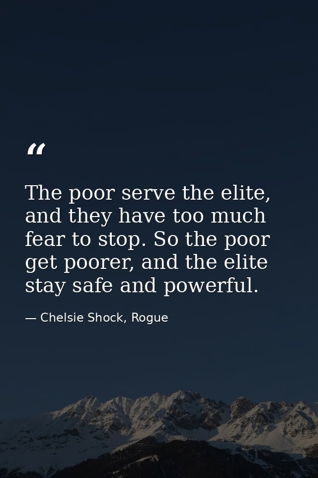 The poor serve the elite, and they have too much fear to stop. So the poor get poorer, and the elite stay safe and power — Chelsie Shock, Rogue