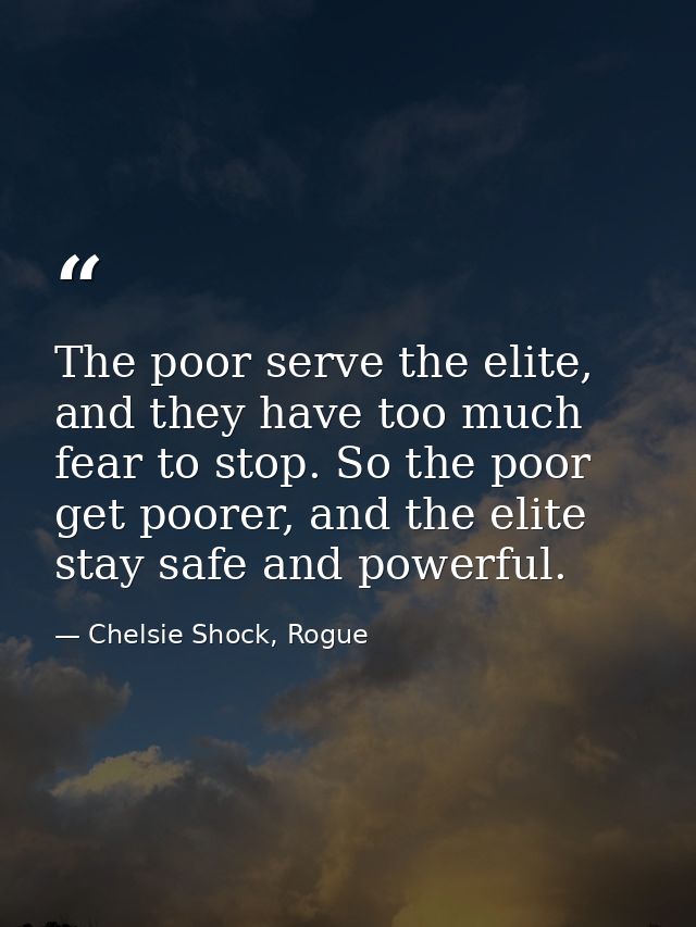 The poor serve the elite, and they have too much fear to stop. So the poor get poorer, and the elite stay safe and power — Chelsie Shock, Rogue