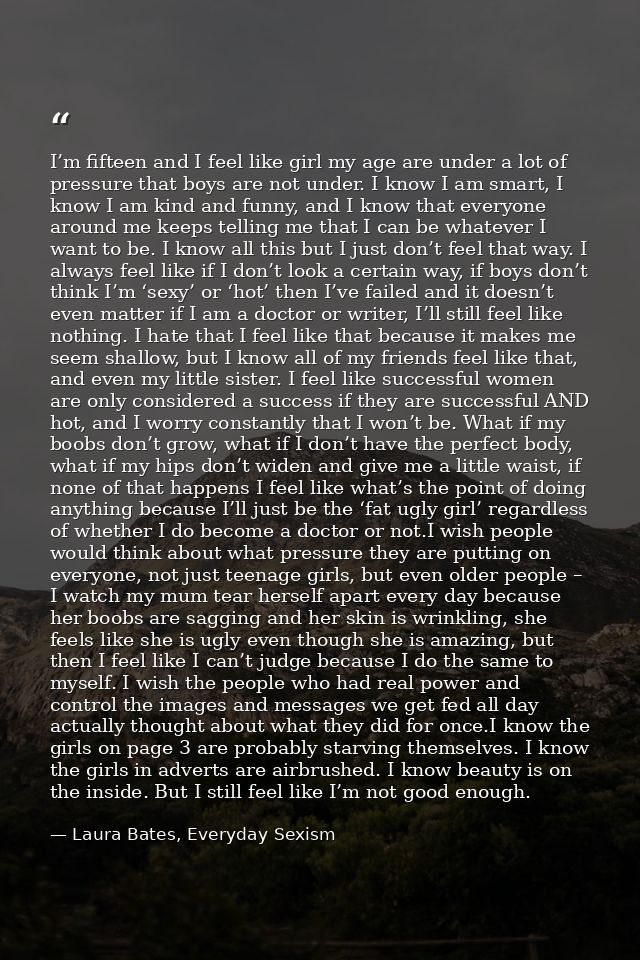I’m fifteen and I feel like girl my age are under a lot of pressure that boys are not under. I know I am smart, I know I — Laura Bates, Everyday Sexism